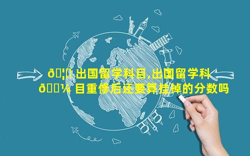 🦉 出国留学科目,出国留学科 🐼 目重修后还要算挂掉的分数吗